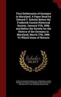 First Settlements of Germans in Maryland. A Paper Read by Edward T. Schultz Before the Frederick County Historical Society, January 17Th, 1896, and Before the Society for the History of the Germans in Maryland, March 17Th, 1896. To Which Items of Historic