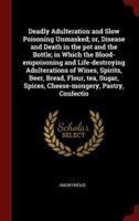Deadly Adulteration and Slow Poisoning Unmasked; or, Disease and Death in the Pot and the Bottle; in Which the Blood-Empoisoning and Life-Destroying Adulterations of Wines, Spirits, Beer, Bread, Flour, Tea, Sugar, Spices, Cheese-Mongery, Pastry, Confectio