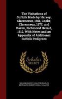 The Visitations of Suffolk Made by Hervey, Clarenceux, 1561, Cooke, Clarenceux, 1577, and Raven, Richmond Herald, 1612, With Notes and an Appendix of Additional Suffolk Pedigrees