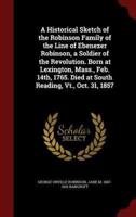 A Historical Sketch of the Robinson Family of the Line of Ebenezer Robinson, a Soldier of the Revolution. Born at Lexington, Mass., Feb. 14Th, 1765. Died at South Reading, Vt., Oct. 31, 1857