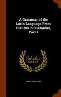 A Grammar of the Latin Language From Plautus to Suetonius, Part 1