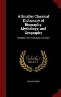 A Smaller Classical Dictionary of Biography, Mythology, and Geography