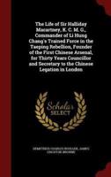 The Life of Sir Halliday Macartney, K. C. M. G., Commander of Li Hung Chang's Trained Force in the Taeping Rebellion, Founder of the First Chinese Arsenal, for Thirty Years Councillor and Secretary to the Chinese Legation in London