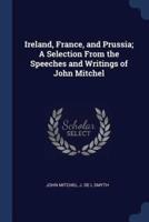 Ireland, France, and Prussia; A Selection From the Speeches and Writings of John Mitchel