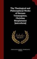 The Theological and Philosophical Works of Hermes Trismegistus, Christian Neoplatonist [Microform]