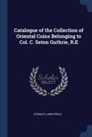 Catalogue of the Collection of Oriental Coins Belonging to Col. C. Seton Guthrie, R.E