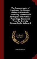 The Commentaries of Proclus on the Timaeus of Plato in Five Books; Containing a Treasury of Pythagoric and Platonic Physiology. Translated From the Greek by Thomas Taylor Volume 2