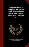 Complete Works of Josephus. Antiquities of the Jews; The Wars of the Jews Against Apion, Etc., .. Volume 4