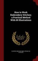 How to Work Embroidery Stitches; A Practical Method With 69 Illustrations