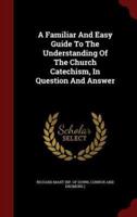 A Familiar and Easy Guide to the Understanding of the Church Catechism, in Question and Answer