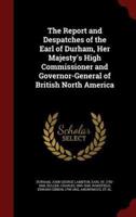 The Report and Despatches of the Earl of Durham, Her Majesty's High Commissioner and Governor-General of British North America