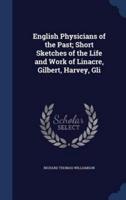 English Physicians of the Past; Short Sketches of the Life and Work of Linacre, Gilbert, Harvey, Gli
