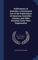 Publications of Societies; a Provisional List of the Publications of American Scientific, Literary, and Other Societies From Their Organization