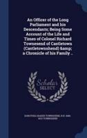 An Officer of the Long Parliament and His Descendants; Being Some Account of the Life and Times of Colonel Richard Townesend of Castletown (Castletownshend) & A Chronicle of His Family ..