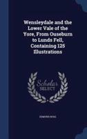 Wensleydale and the Lower Vale of the Yore, From Ouseburn to Lunds Fell, Containing 125 Illustrations