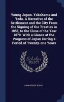 Young Japan. Yokohama and Yedo. A Narrative of the Settlement and the City From the Signing of the Treaties in 1858, to the Close of the Year 1879. With a Glance at the Progress of Japan During a Period of Twenty-One Years