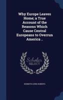 Why Europe Leaves Home; a True Account of the Reasons Which Cause Central Europeans to Overrun America ..