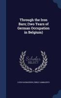 Through the Iron Bars; (Two Years of German Occupation in Belgium)