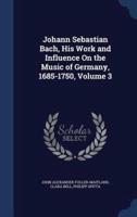 Johann Sebastian Bach, His Work and Influence On the Music of Germany, 1685-1750, Volume 3