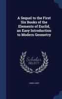 A Sequel to the First Six Books of the Elements of Euclid, an Easy Introduction to Modern Geometry