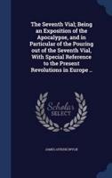 The Seventh Vial; Being an Exposition of the Apocalypse, and in Particular of the Pouring Out of the Seventh Vial, With Special Reference to the Present Revolutions in Europe ..