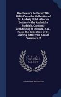 Beethoven's Letters (1790-1826) From the Collection of Dr. Ludwig Nohl. Also His Letters to the Archduke Rudolph, Cardinal-Archbishop of Olmutz, K.W., From the Collection of Dr. Ludwig Ritter Von Köchel Volume V. 2