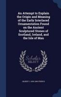 An Attempt to Explain the Origin and Meaning of the Early Interlaced Ornamentation Found on the Ancient Sculptured Stones of Scotland, Ireland, and the Isle of Man
