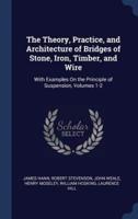 The Theory, Practice, and Architecture of Bridges of Stone, Iron, Timber, and Wire