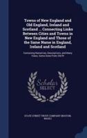 Towns of New England and Old England, Ireland and Scotland ... Connecting Links Between Cities and Towns in New England and Those of the Same Name in England, Ireland and Scotland