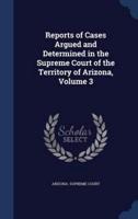 Reports of Cases Argued and Determined in the Supreme Court of the Territory of Arizona, Volume 3