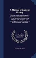 A Manual of Ancient History: From the Earliest Times to the Fall of the Western Empire, Comprising the History of Chaldea, Assyria, Media, Babylonia, Lydia, Phoenicia, Syria, Judea, Egypt, Carthage, Persia, Greece, Macedonia, Rome, and Parthia