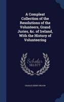 A Compleat Collection of the Resolutions of the Volunteers, Grand Juries, &C. Of Ireland, With the History of Volunteering