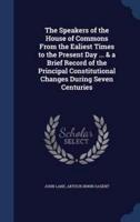 The Speakers of the House of Commons From the Ealiest Times to the Present Day ... & A Brief Record of the Principal Constitutional Changes During Seven Centuries