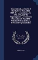 Consolidated Abstracts of the Highway Acts, 1862, 1864; the Locomotive Acts, 1861, 1865, and the Highways and Locomotives (Amendment) Act, 1878, With the Acts in Extenso, Notes and Copious Index
