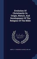 Evolution Of Christianity Or, Origin, Nature, And Development Of The Religion Of The Bible