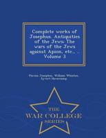 Complete works of Josephus. Antiquities of the Jews; The wars of the Jews against Apion, etc., .. Volume 3 - War College Series