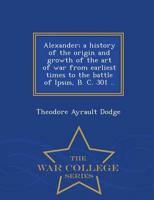 Alexander; a history of the origin and growth of the art of war from earliest times to the battle of Ipsus, B. C. 301 ..  - War College Series