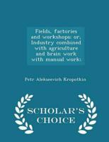 Fields, factories and workshops; or, Industry combined with agriculture and brain work with manual work;  - Scholar's Choice Edition