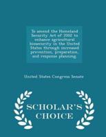 To Amend the Homeland Security Act of 2002 to Enhance Agricultural Biosecurity in the United States Through Increased Prevention, Preparation, and Response Planning. - Scholar's Choice Edition