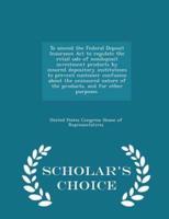 To Amend the Federal Deposit Insurance ACT to Regulate the Retail Sale of Nondeposit Investment Products by Insured Depository Institutions to Prevent Customer Confusion About the Uninsured Nature of the Products, and for Other Purposes. - Scholar's Choice