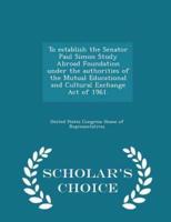 To Establish the Senator Paul Simon Study Abroad Foundation Under the Authorities of the Mutual Educational and Cultural Exchange Act of 1961. - Scholar's Choice Edition