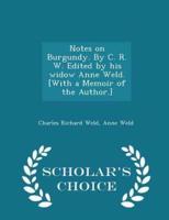 Notes on Burgundy. By C. R. W. Edited by His Widow Anne Weld. [With a Memoir of the Author.] - Scholar's Choice Edition