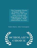 The Complete Works of Robert Burns ... With a New Life and Notes Critical and Biographical by Allan Cunningham. With Illustrations on Steel. - Scholar's Choice Edition