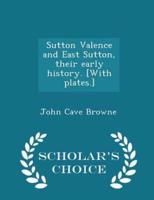 Sutton Valence and East Sutton, Their Early History. [With Plates.] - Scholar's Choice Edition