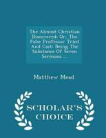 The Almost Christian Discovered: Or, The False Professor Tried And Cast: Being The Substance Of Seven Sermons ... - Scholar's Choice Edition