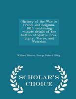 History of the War in France and Belgium, 1815; Containing Minute Details of the Battles of Quatre-Bras, Ligny, Wavre, and Waterloo. - Scholar's Choice Edition
