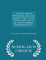 Victoria and Its Metropolis, Past and Present. Vol. 1 by A. Sutherland; Vol. 2 by Various Authors. Illustrated Vol. I. - Scholar's Choice Edition