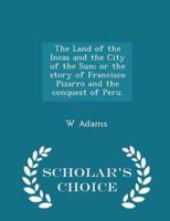 The Land of the Incas and the City of the Sun; Or the Story of Francisco Pizarro and the Conquest of Peru. - Scholar's Choice Edition