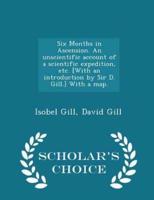 Six Months in Ascension. An Unscientific Account of a Scientific Expedition, Etc. [With an Introduction by Sir D. Gill.] With a Map. - Scholar's Choice Edition