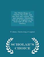 The White King; Or, Charles the First, and the Men and Women, Life and Manners, Literature and Art of England in the First Half of the 17th Century. - Scholar's Choice Edition